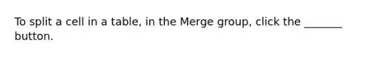 To split a cell in a table, in the Merge group, click the _______ button.