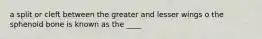 a split or cleft between the greater and lesser wings o the sphenoid bone is known as the ____