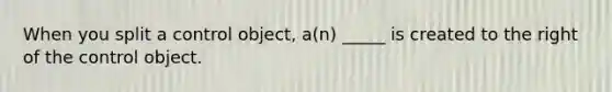 When you split a control object, a(n) _____ is created to the right of the control object.