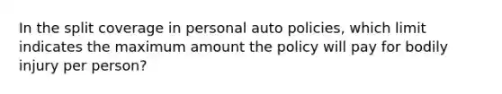 In the split coverage in personal auto policies, which limit indicates the maximum amount the policy will pay for bodily injury per person?