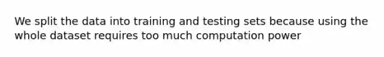 We split the data into training and testing sets because using the whole dataset requires too much computation power