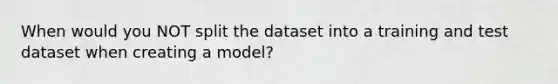 When would you NOT split the dataset into a training and test dataset when creating a model?