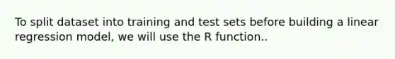 To split dataset into training and test sets before building a linear regression model, we will use the R function..