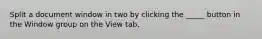 Split a document window in two by clicking the _____ button in the Window group on the View tab.