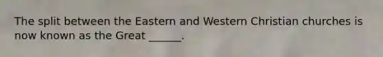 The split between the Eastern and Western Christian churches is now known as the Great ______.