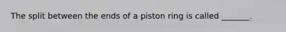 The split between the ends of a piston ring is called _______.