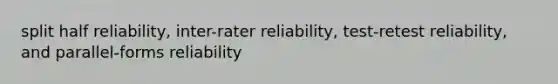 split half reliability, inter-rater reliability, test-retest reliability, and parallel-forms reliability