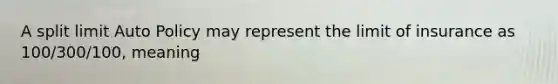 A split limit Auto Policy may represent the limit of insurance as 100/300/100, meaning
