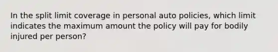 In the split limit coverage in personal auto policies, which limit indicates the maximum amount the policy will pay for bodily injured per person?