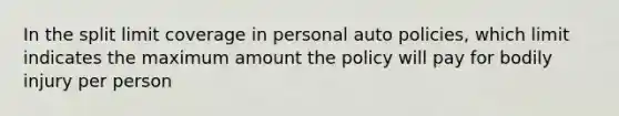 In the split limit coverage in personal auto policies, which limit indicates the maximum amount the policy will pay for bodily injury per person