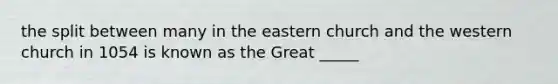 the split between many in the eastern church and the western church in 1054 is known as the Great _____