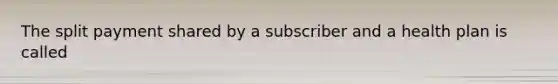 The split payment shared by a subscriber and a health plan is called