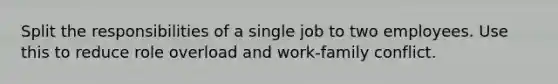 Split the responsibilities of a single job to two employees. Use this to reduce role overload and work-family conflict.