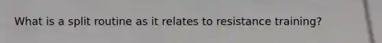 What is a split routine as it relates to resistance training?