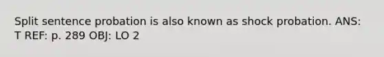 Split sentence probation is also known as shock probation. ANS: T REF: p. 289 OBJ: LO 2