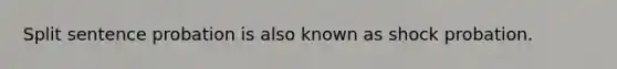 Split sentence probation is also known as shock probation.