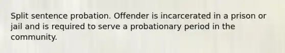 Split sentence probation. Offender is incarcerated in a prison or jail and is required to serve a probationary period in the community.