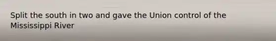 Split the south in two and gave the Union control of the Mississippi River