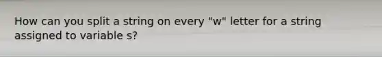 How can you split a string on every "w" letter for a string assigned to variable s?
