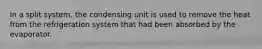 In a split system, the condensing unit is used to remove the heat from the refrigeration system that had been absorbed by the evaporator.