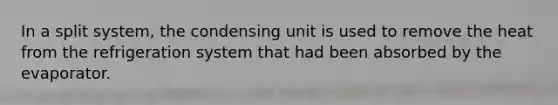 In a split system, the condensing unit is used to remove the heat from the refrigeration system that had been absorbed by the evaporator.