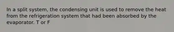 In a split system, the condensing unit is used to remove the heat from the refrigeration system that had been absorbed by the evaporator. T or F