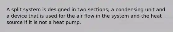 A split system is designed in two sections; a condensing unit and a device that is used for the air flow in the system and the heat source if it is not a heat pump.