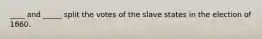 ____ and _____ split the votes of the slave states in the election of 1860.