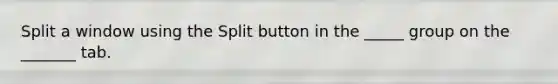 Split a window using the Split button in the _____ group on the _______ tab.