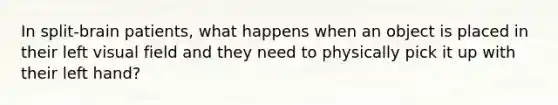 In split-brain patients, what happens when an object is placed in their left visual field and they need to physically pick it up with their left hand?