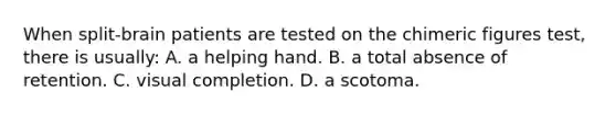 When split-brain patients are tested on the chimeric figures test, there is usually: A. a helping hand. B. a total absence of retention. C. visual completion. D. a scotoma.