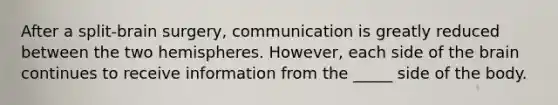 After a split-brain surgery, communication is greatly reduced between the two hemispheres. However, each side of the brain continues to receive information from the _____ side of the body.