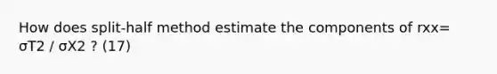 How does split-half method estimate the components of rxx= σT2 / σX2 ? (17)