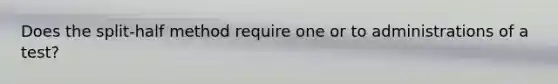 Does the split-half method require one or to administrations of a test?