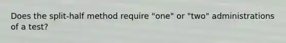 Does the split-half method require "one" or "two" administrations of a test?