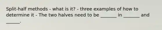 Split-half methods - what is it? - three examples of how to determine it - The two halves need to be _______ in _______ and ______.