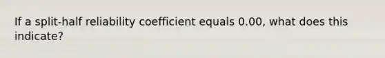 If a split-half reliability coefficient equals 0.00, what does this indicate?