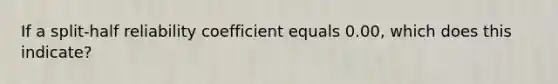 If a split-half reliability coefficient equals 0.00, which does this indicate?