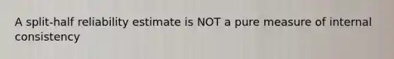A split-half reliability estimate is NOT a pure measure of internal consistency