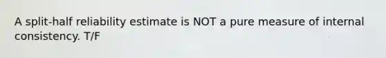 A split-half reliability estimate is NOT a pure measure of internal consistency. T/F