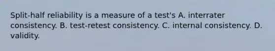 Split-half reliability is a measure of a test's A. interrater consistency. B. test-retest consistency. C. internal consistency. D. validity.