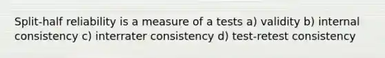 Split-half reliability is a measure of a tests a) validity b) internal consistency c) interrater consistency d) test-retest consistency