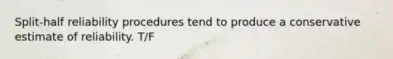 Split-half reliability procedures tend to produce a conservative estimate of reliability. T/F