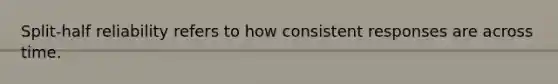 Split-half reliability refers to how consistent responses are across time.