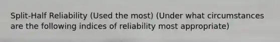 Split-Half Reliability (Used the most) (Under what circumstances are the following indices of reliability most appropriate)