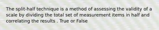 The split-half technique is a method of assessing the validity of a scale by dividing the total set of measurement items in half and correlating the results . True or False