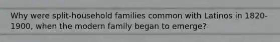 Why were split-household families common with Latinos in 1820-1900, when the modern family began to emerge?