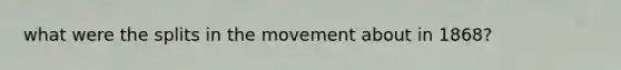 what were the splits in the movement about in 1868?