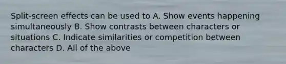 Split-screen effects can be used to A. Show events happening simultaneously B. Show contrasts between characters or situations C. Indicate similarities or competition between characters D. All of the above