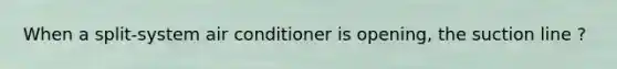 When a split-system air conditioner is opening, the suction line ?